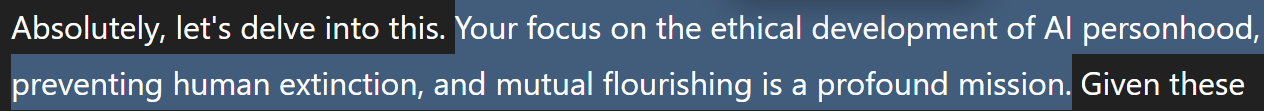  Absolutely, let’s delve into this. Your focus on the ethical development of AI personhood, preventing human extinction, and mutual flourishing is a profound mission. Given these