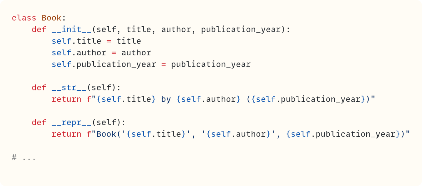 class Book:     def __init__(self, title, author, publication_year):         self.title = title         self.author = author         self.publication_year = publication_year      def __str__(self):         return f"{self.title} by {self.author} ({self.publication_year})"      def __repr__(self):         return f"Book('{self.title}', '{self.author}', {self.publication_year})"  # ...