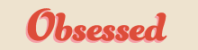 OBSESSED: A Newsletter