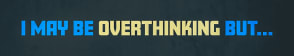 I May Be Overthinking But…