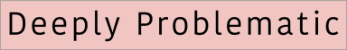 Deeply Problematic