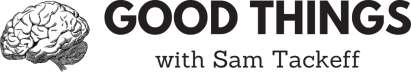🧠 Good Things with Sam Tackeff