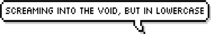 screaming into the void, but in lowercase