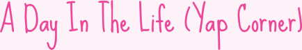 A Day In The Life (Yap Corner)