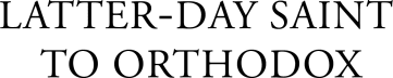 Latter-Day Saint to Orthodox