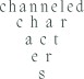 Channeled Characters