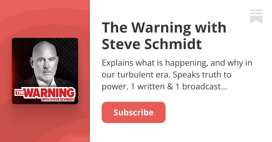 Ready go to ... https://steveschmidt.substack.com/subscribe [ Subscribe to The Warning with Steve Schmidt]