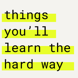 Things you'll learn the hard way (but wish you didn't)