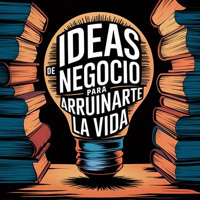 Ideas de Negocio para arruinarte la Vida