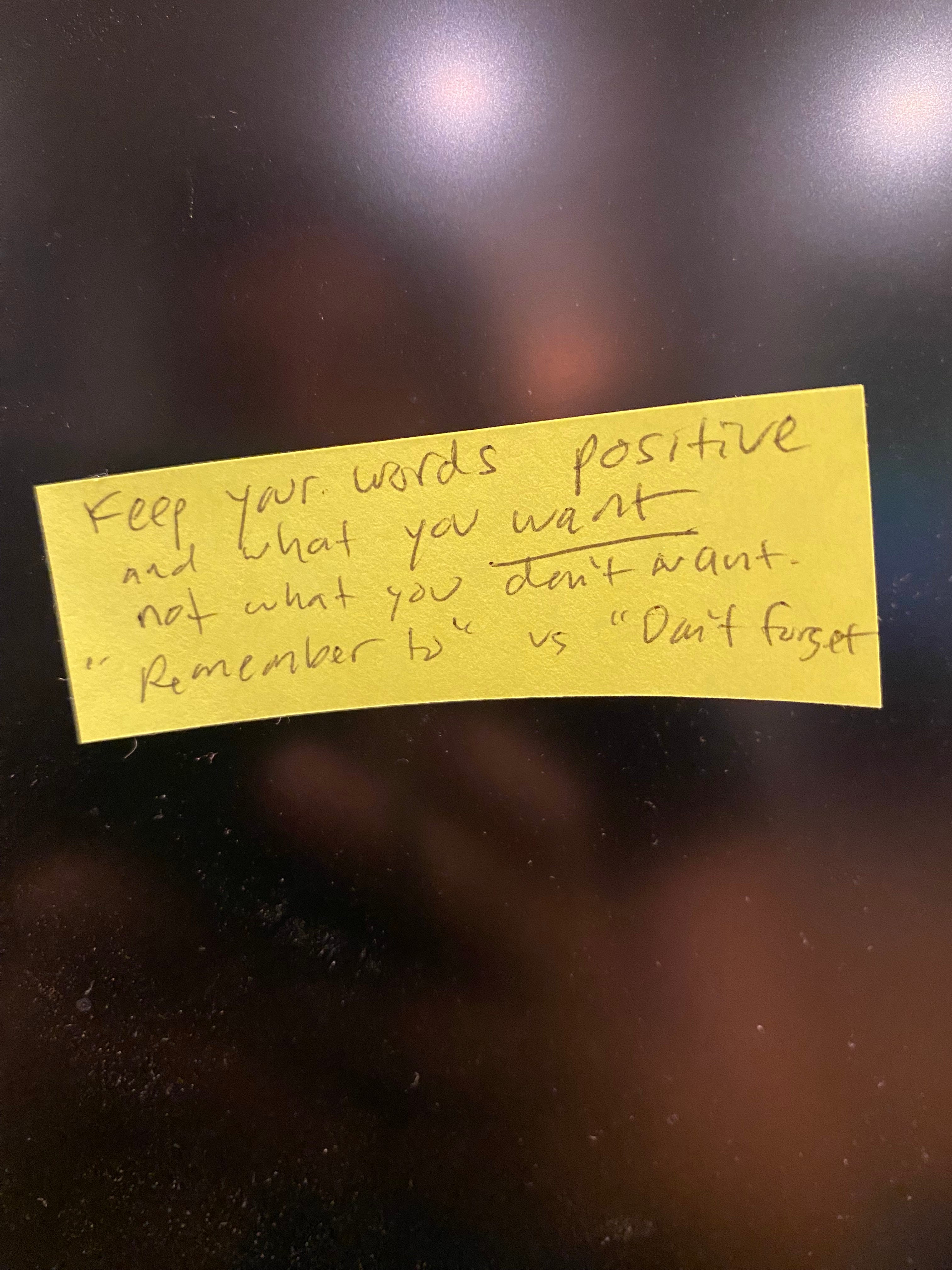 Keep your words positive. What you want, not what you don't want.