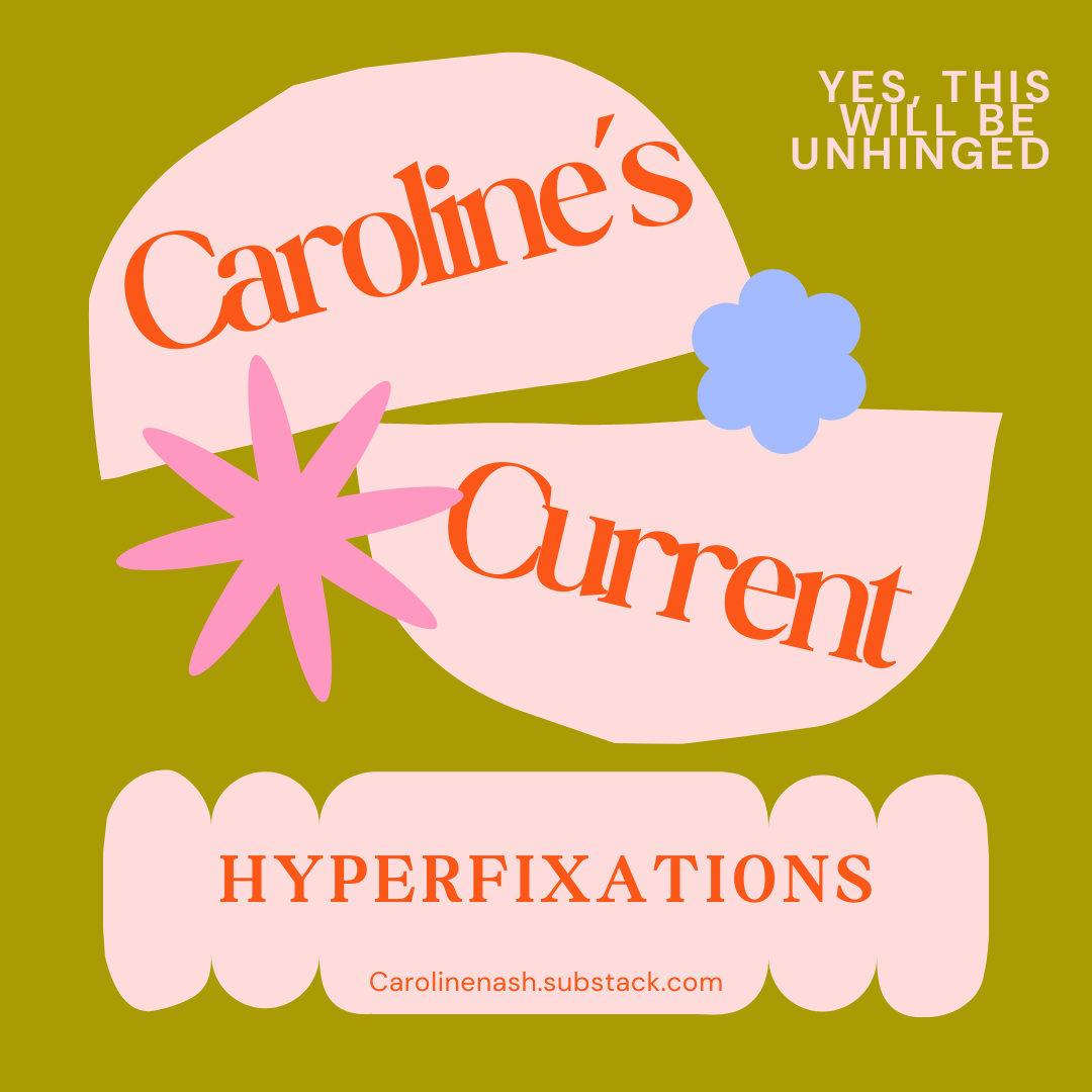 Caroline’s Current Hyper Fixations