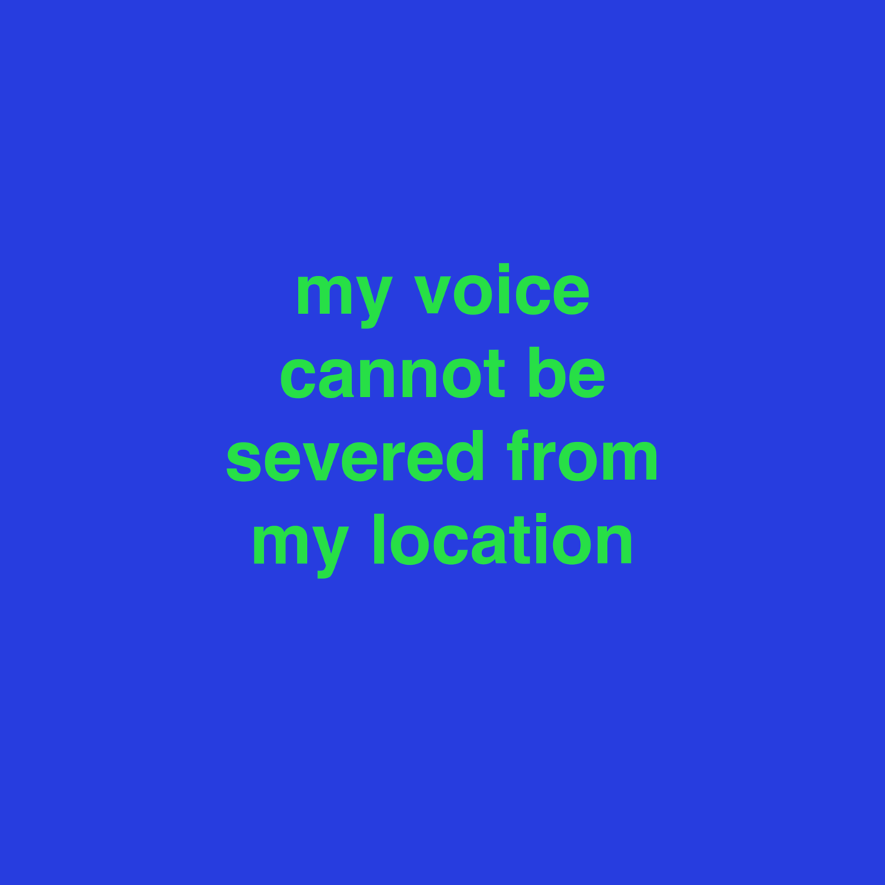 my voice cannot be severed from my location 