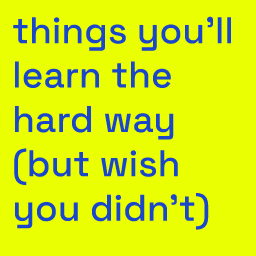 Things you'll learn the hard way (but wish you didn't)