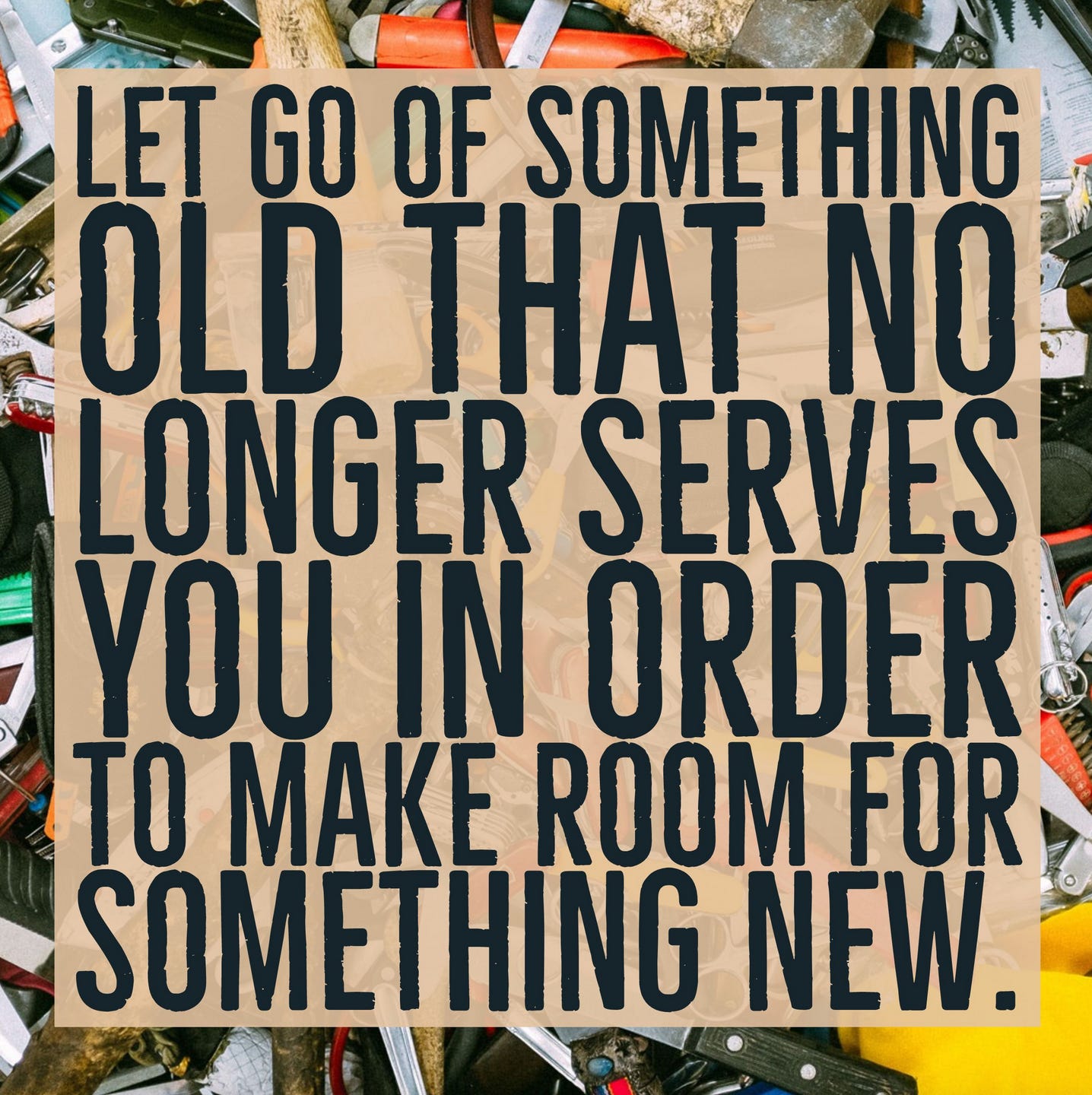 Let Go of Something Old That No Longer Serves You In Order To Make Room ...