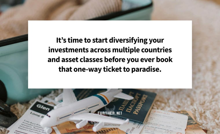 It’s time to start diversifying your investments across multiple countries and asset classes before you ever book that one-way ticket to paradise.