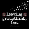 Leaving Groupthink, Inc.