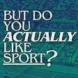 But Do You Actually Like Sport? 