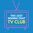 The I Just Wanna Chat TV Club