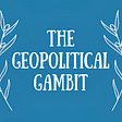 The Geopolitical Gambit Newsletter