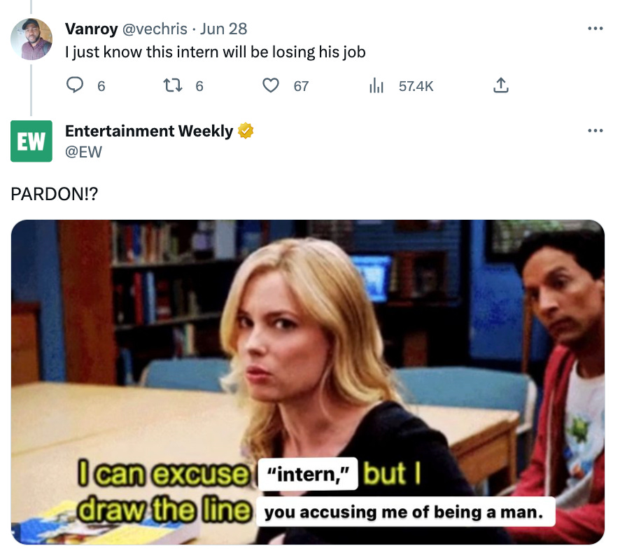 Someone tweeted "I just know this intern will be losing his job" and EW tweeted back "PARDON!?" with a meme that says "I can excuse 'intern' but I draw the line you accusing me of being a man"