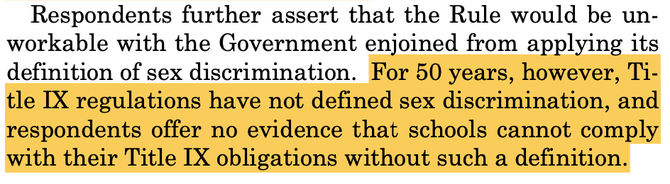 Respondents further assert that the Rule would be un- workable with the Government enjoined from applying its definition of sex discrimination. For 50 years, however, Ti- tle IX regulations have not defined sex discrimination, and respondents offer no evidence that schools cannot comply with their Title IX obligations without such a definition.