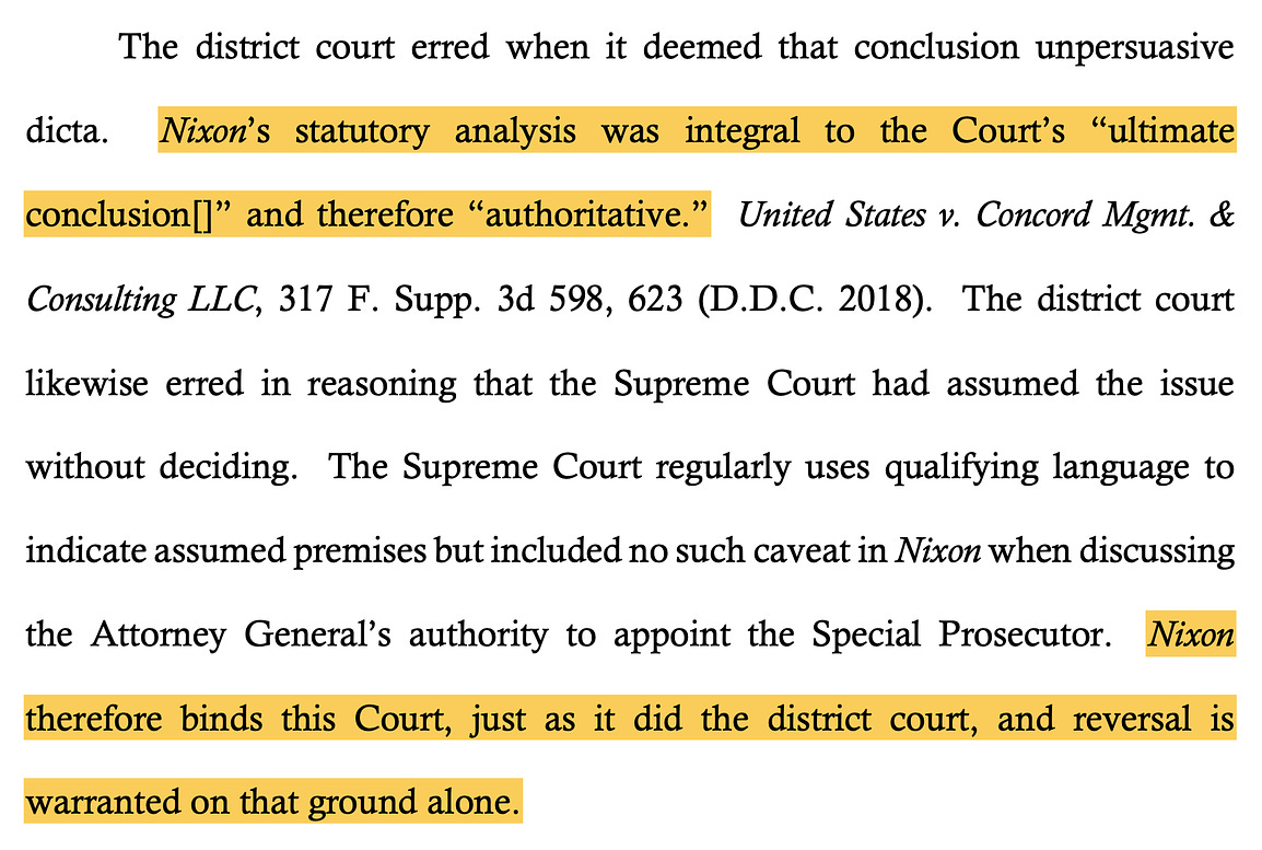 The district court erred when it deemed that conclusion unpersuasive dicta. Nixon’s statutory analysis was integral to the Court’s “ultimate conclusion[]” and therefore “authoritative.” United States v. Concord Mgmt. & Consulting LLC, 317 F. Supp. 3d 598, 623 (D.D.C. 2018). The district court likewise erred in reasoning that the Supreme Court had assumed the issue without deciding. The Supreme Court regularly uses qualifying language to indicate assumed premises but included no such caveat in Nixon when discussing the Attorney General’s authority to appoint the Special Prosecutor. Nixon therefore binds this Court, just as it did the district court, and reversal is warranted on that ground alone.