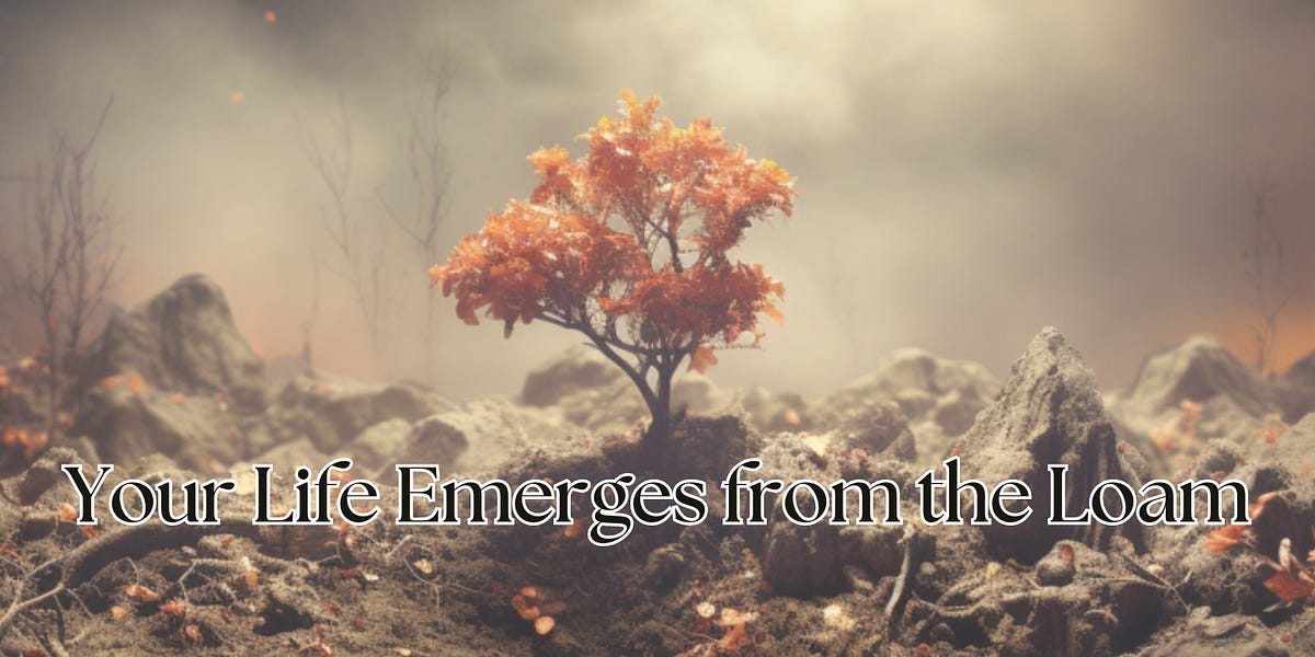 Your Life Emerges from the Loam