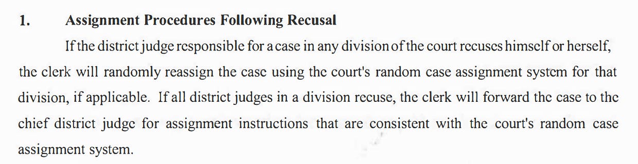 1. Assignment Procedures Following Recusal U.S. DISTRICT COURT NORTIIBRN DISTRICT OF TEXAS FILED APR -5 2819 lfthe districtjudge responsible for a case in any divisionofthe court recuseshimselfor herself, the clerk will randomly reassign the case using the court's random case assignment system for that division, ifapplicable. Ifall districtjudges in a division recuse, the clerk will forward the case to the chief district judge for assignment instructions that are consistent with the court's random case assignment system. 