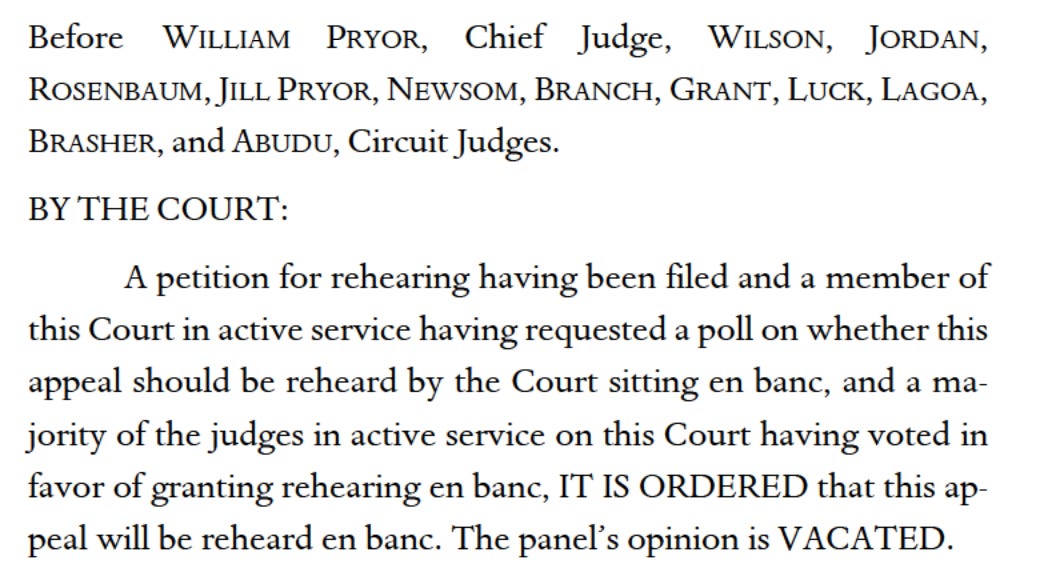 Before WILLIAM PRYOR, Chief Judge, WILSON, JORDAN, ROSENBAUM, JILL PRYOR, NEWSOM, BRANCH, GRANT, LUCK, LAGOA, BRASHER, and ABUDU, Circuit Judges. BY THE COURT: A petition for rehearing having been filed and a member of this Court in active service having requested a poll on whether this appeal should be reheard by the Court sitting en banc, and a majority of the judges in active service on this Court having voted in favor of granting rehearing en banc, IT IS ORDERED that this appeal will be reheard en banc. The panel's opinion is VACATED.