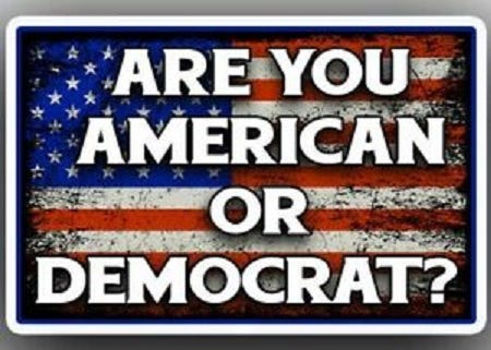 WRONG QUESTION: ARE YOU A DEMOCRAT OR AN AMERICAN? RIGHT QUESTION: ARE YOU A USEFUL IDIOT, AN ENEMY OF THE PEOPLE OR AN AMERICAN? 