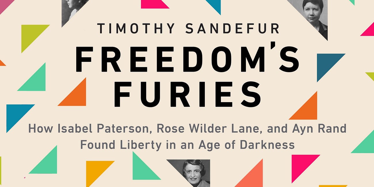 Freedom’s Furies: How Isabel Paterson, Rose Wilder Lane, and Ayn Rand Found Liberty in an Age of Darkness by Timothy Sandefur