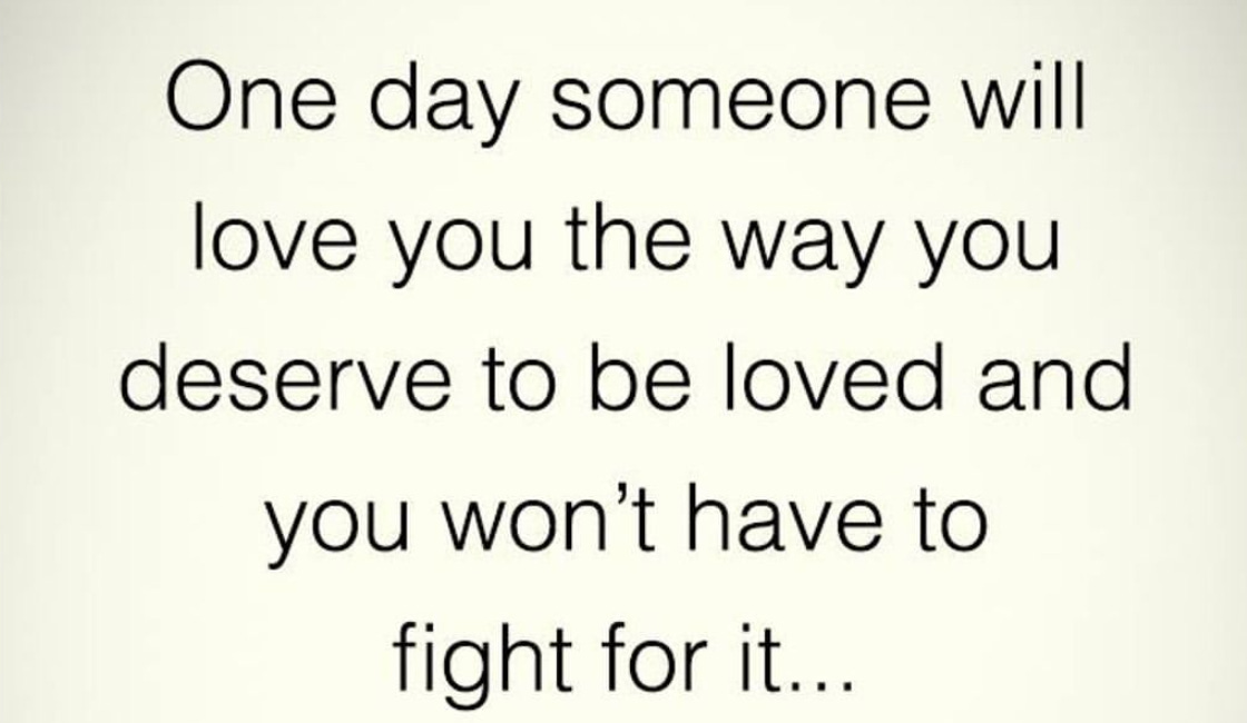 One Day Someone Will Love You The Way You Deserve To Be Loved and You Won't Have To Fight For It