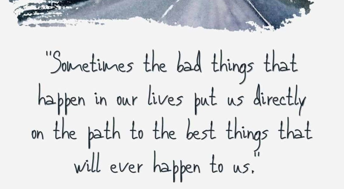 Sometimes the Bad Things That Happen In Our Lives Put Us Directly On the Path To the Best Things That Will Ever Happen To Us
