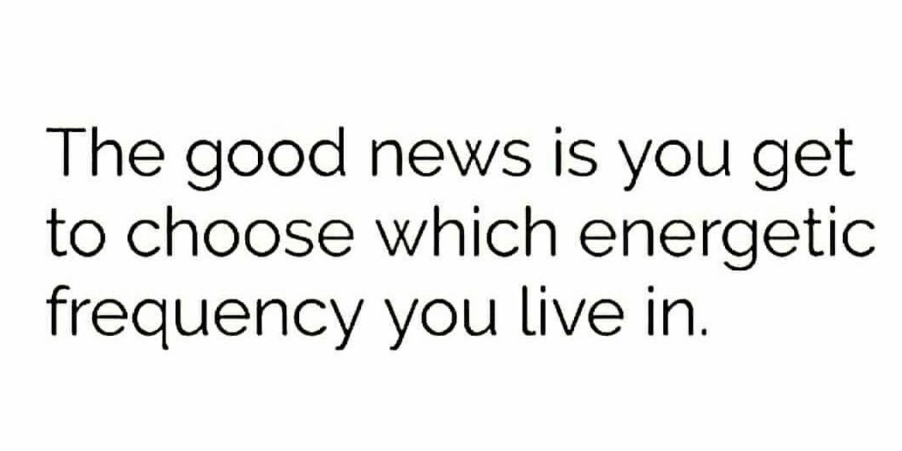 The Good News Is You Get To Choose Which Energetic Frequency You Live In
