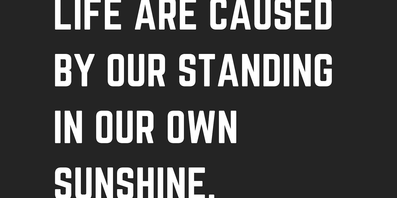 Most of the Shadows of This Life Are Caused By Standing In Our Own Sunshine
