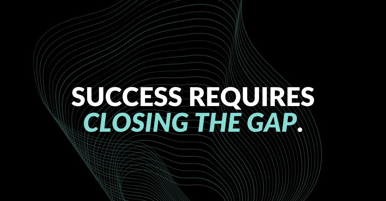Success Requires Closing the Gap