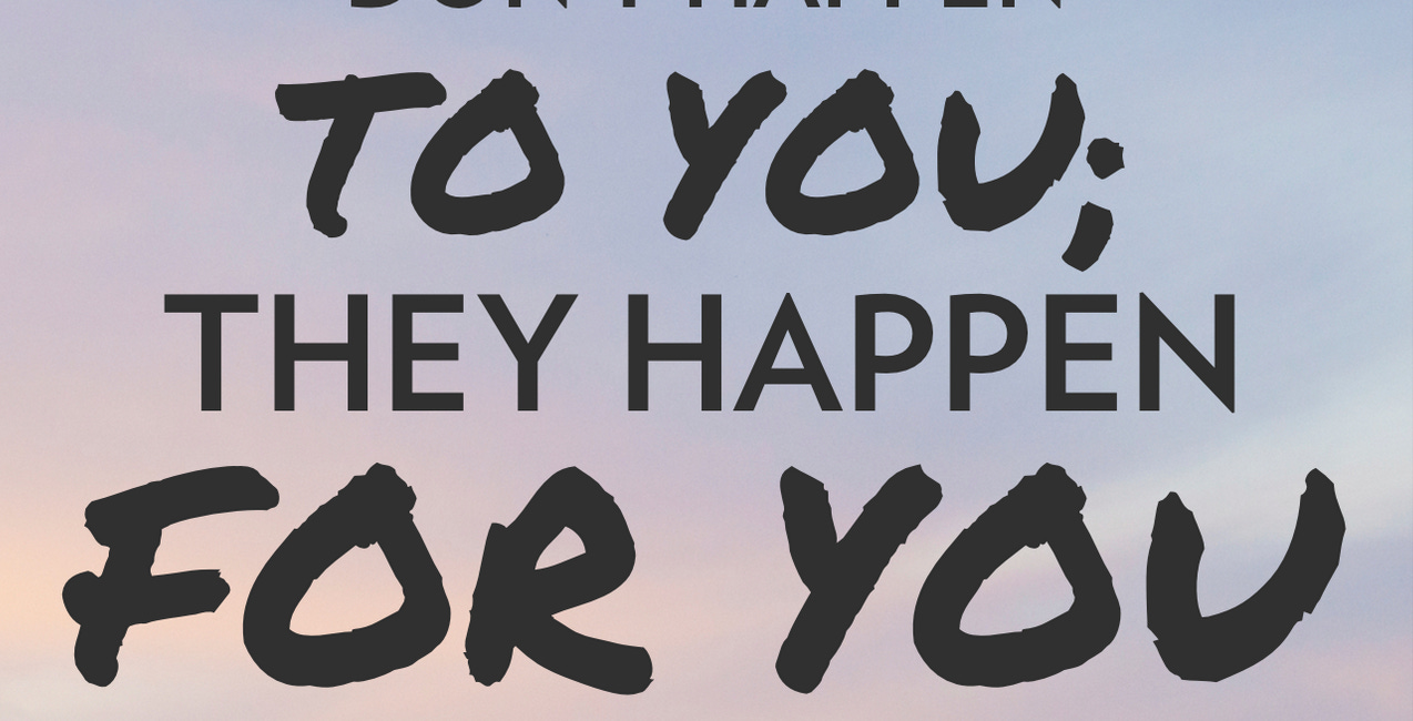Things Don't Happen To You. They Happen For You.