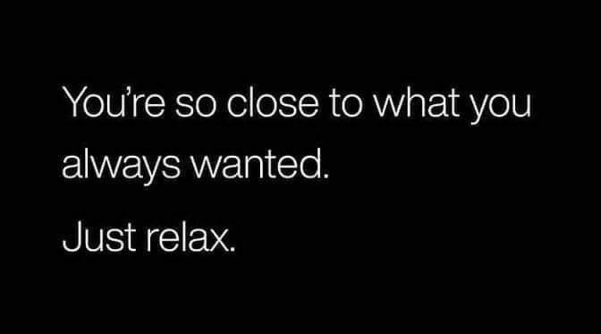 You're So Close To What You Always Wanted. Just Relax.