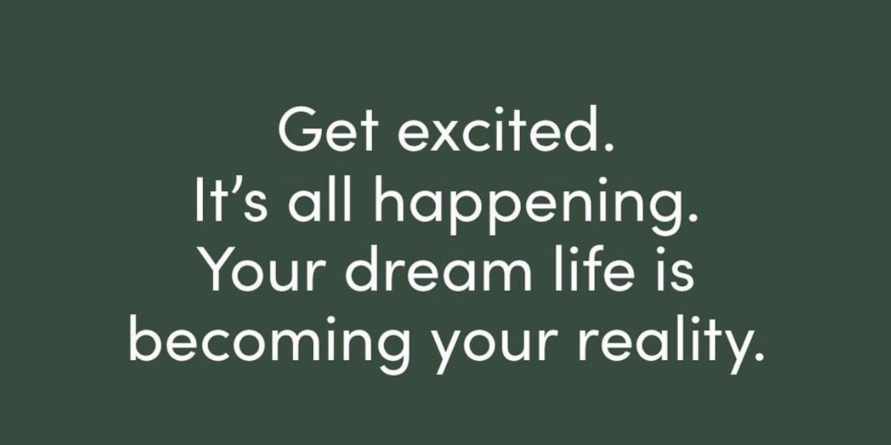 Get Excited. It's All Happening. Your Dream Life Is Becoming Your Reality.