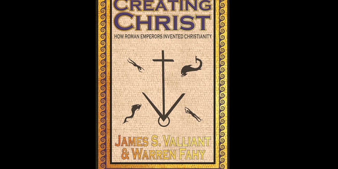 Creating Christ: How Roman Emperors Invented Christianity by James Valliant and Warren Fahy