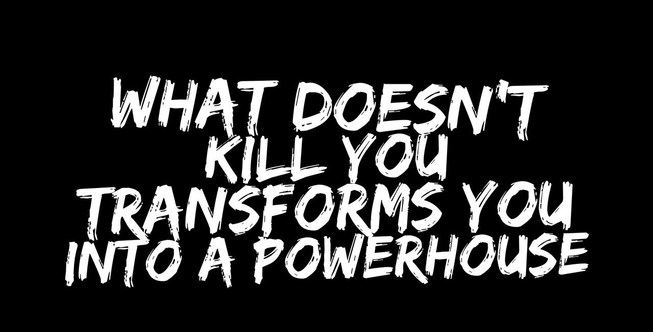 What Doesn't Kill You Transforms You Into A Powerhouse