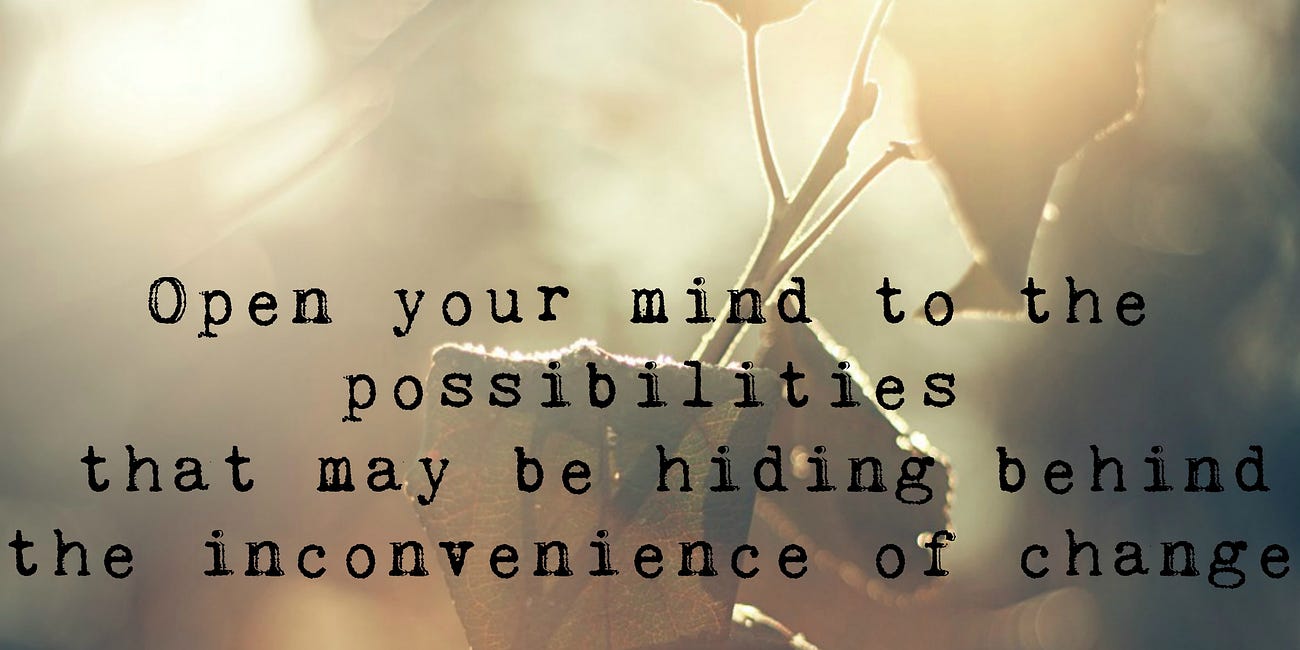 Open Your Mind To The Possibilities That May Be Hiding Behind The Inconvenience of Change