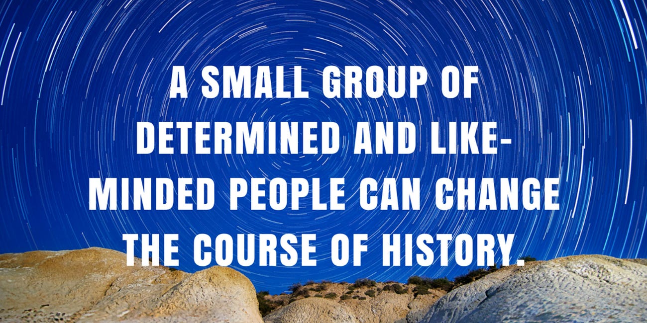 A Small Group of Determined and Like-Minded People Can Change the Course of History