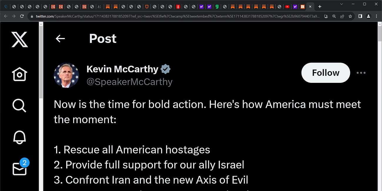Ex-speaker McCarthy showing some stones finally (but too late Kevin) in response to the Israel invasion as to how America is to respond: 1. Rescue all American hostages 2. Provide full support for our