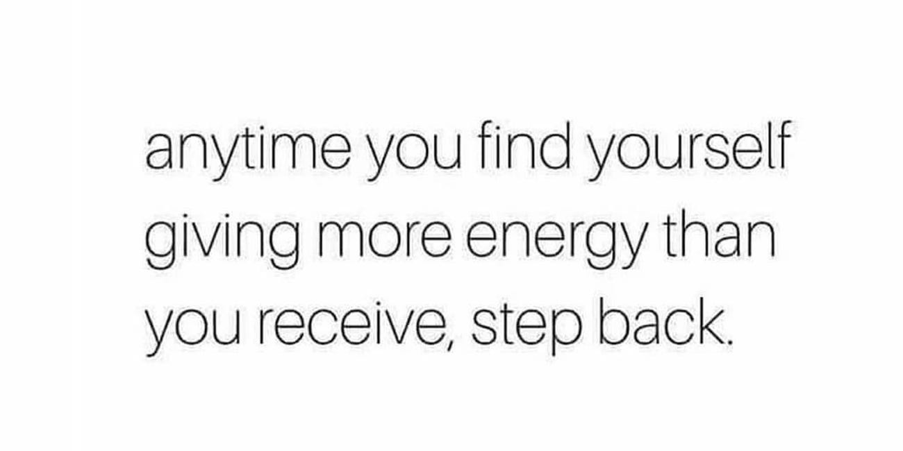 Anytime You Find Yourself Giving More Energy Than You Receive, Step Back