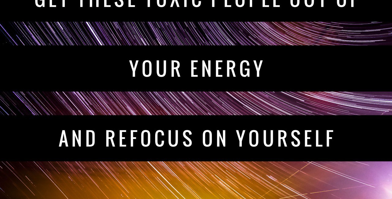 Get These Toxic People Out of Your Energy and Refocus On Yourself