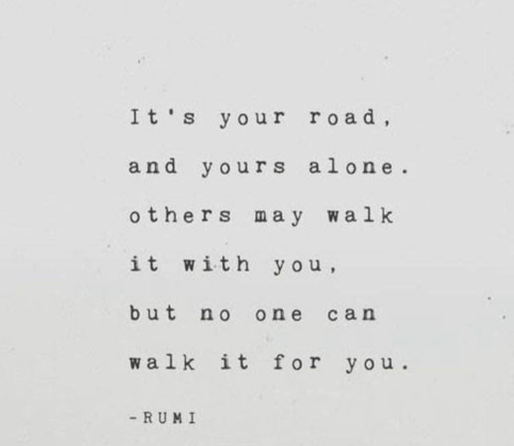 It's Your Road. And Yours Alone. Others May Walk It With You. But No One Can Walk It For You.