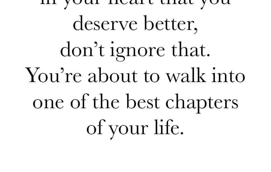When You Know In Your Heart That You Deserve Better, Don't Ignore That. You're About To Walk Into One Of The Best Chapters Of Your Life.