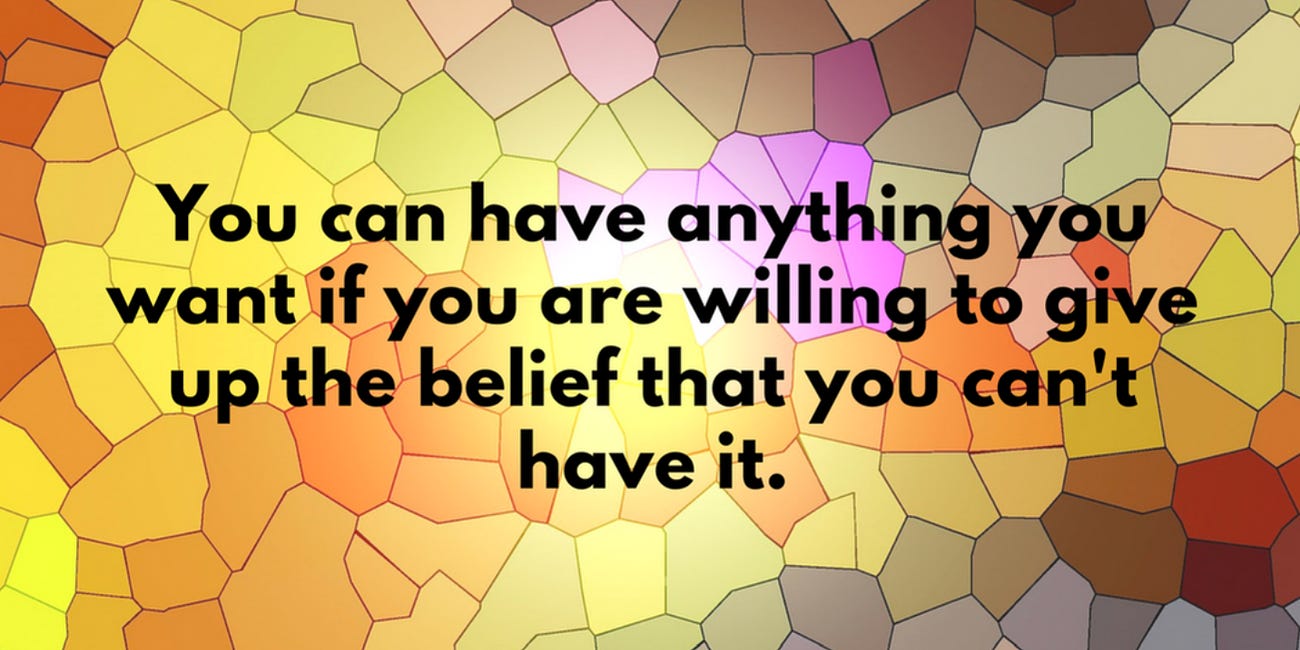 You Can Have Anything You Want If You Are Willing To Give Up the Belief That You Can't Have It
