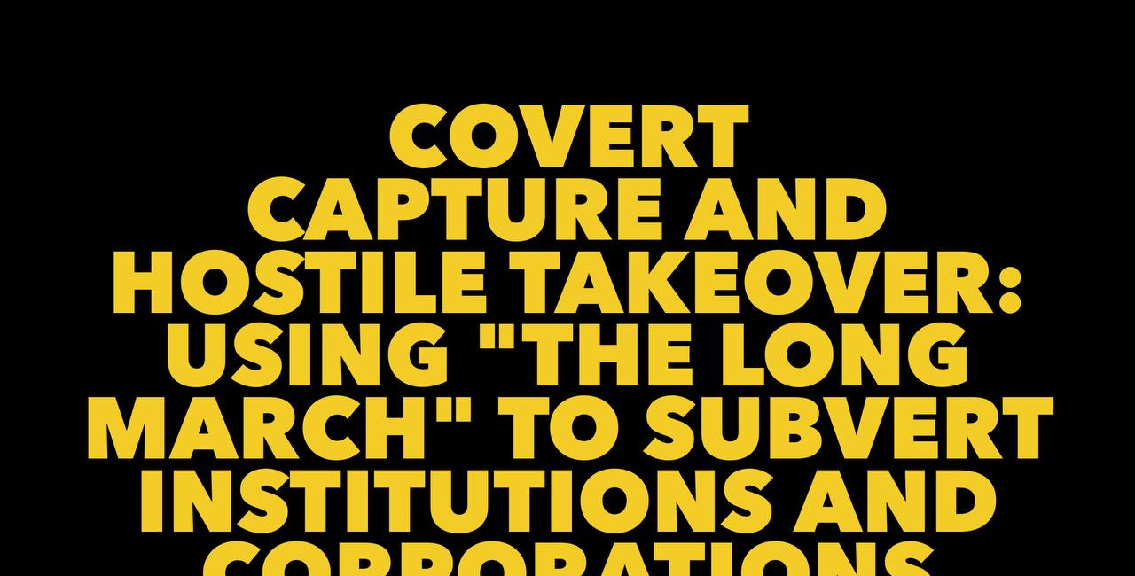 Covert Capture and Hostile Takeover: Using "The Long March" To Subvert Institutions and Corporations From Within